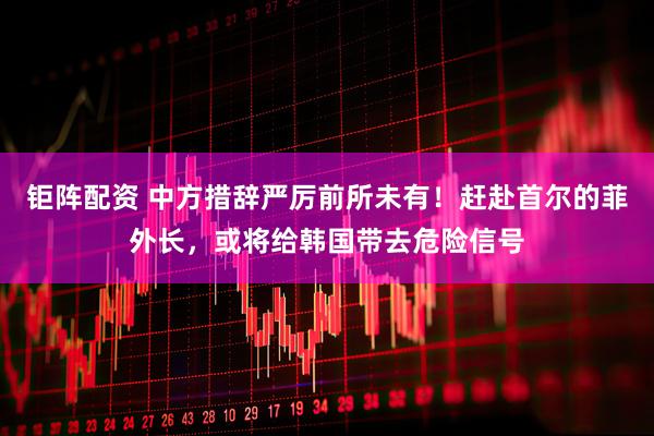 钜阵配资 中方措辞严厉前所未有！赶赴首尔的菲外长，或将给韩国带去危险信号