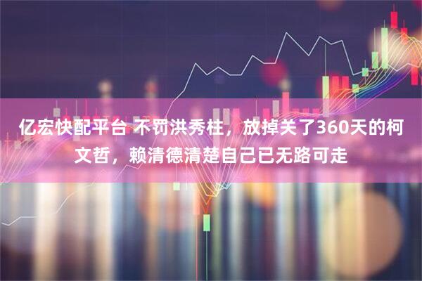 亿宏快配平台 不罚洪秀柱，放掉关了360天的柯文哲，赖清德清楚自己已无路可走