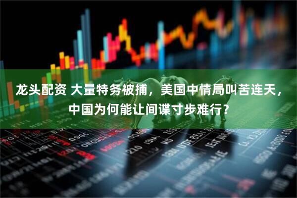 龙头配资 大量特务被捕，美国中情局叫苦连天，中国为何能让间谍寸步难行？