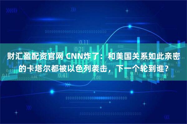 财汇盈配资官网 CNN炸了：和美国关系如此亲密的卡塔尔都被以色列袭击，下一个轮到谁？