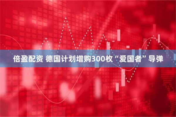 倍盈配资 德国计划增购300枚“爱国者”导弹