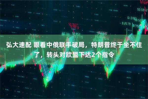 弘大速配 眼看中俄联手破局，特朗普终于坐不住了，转头对欧盟下达2个指令
