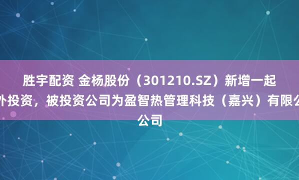 胜宇配资 金杨股份（301210.SZ）新增一起对外投资，被投资公司为盈智热管理科技（嘉兴）有限公司