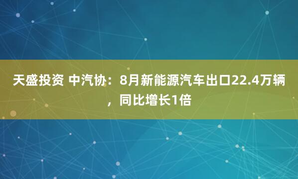 天盛投资 中汽协：8月新能源汽车出口22.4万辆，同比增长1倍