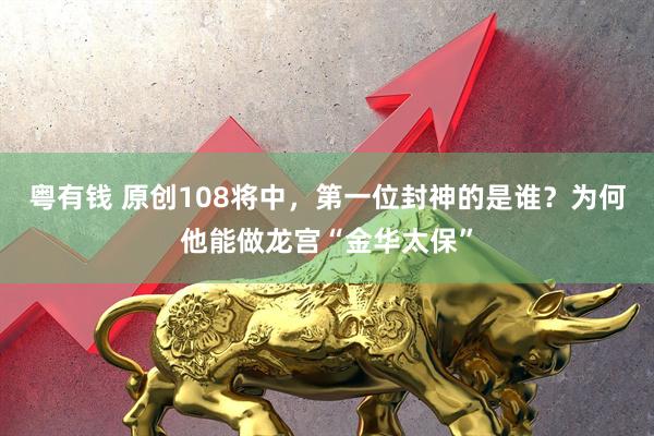 粤有钱 原创108将中，第一位封神的是谁？为何他能做龙宫“金华太保”