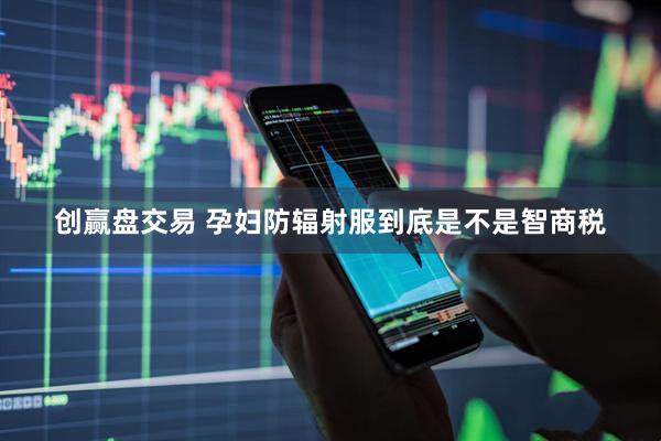 创赢盘交易 孕妇防辐射服到底是不是智商税