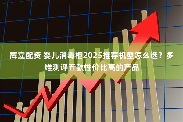 辉立配资 婴儿消毒柜2025推荐机型怎么选？多维测评五款性价比高的产品