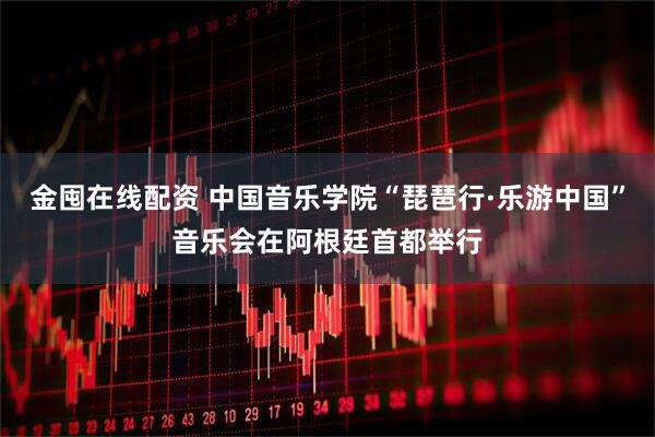 金囤在线配资 中国音乐学院“琵琶行·乐游中国”音乐会在阿根廷首都举行