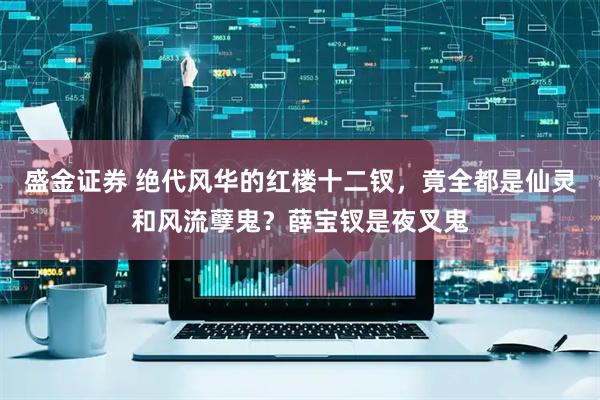 盛金证券 绝代风华的红楼十二钗，竟全都是仙灵和风流孽鬼？薛宝钗是夜叉鬼