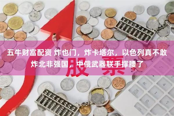 五牛财富配资 炸也门，炸卡塔尔，以色列真不敢炸北非强国，中俄武器联手撑腰了