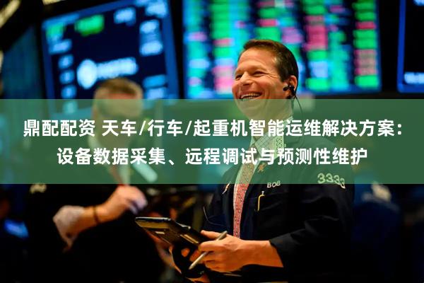 鼎配配资 天车/行车/起重机智能运维解决方案：设备数据采集、远程调试与预测性维护