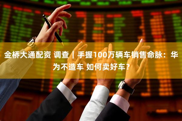 金桥大通配资 调查｜手握100万辆车销售命脉：华为不造车 如何卖好车？