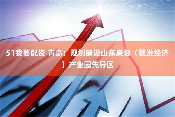 51我要配资 青岛：规划建设山东康复（银发经济）产业园先导区
