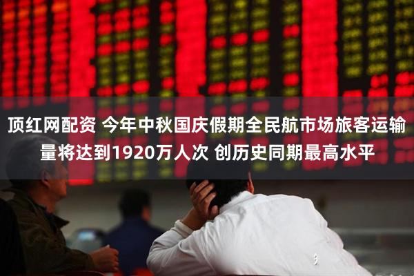 顶红网配资 今年中秋国庆假期全民航市场旅客运输量将达到1920万人次 创历史同期最高水平