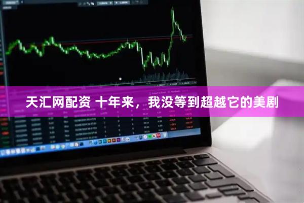 天汇网配资 十年来，我没等到超越它的美剧