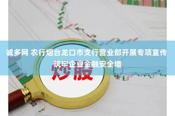 诚多网 农行烟台龙口市支行营业部开展专项宣传 筑牢企业金融安全墙