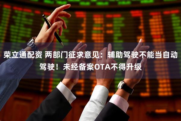 荣立通配资 两部门征求意见：辅助驾驶不能当自动驾驶！未经备案OTA不得升级