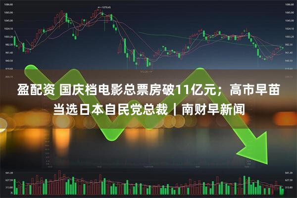 盈配资 国庆档电影总票房破11亿元；高市早苗当选日本自民党总裁｜南财早新闻