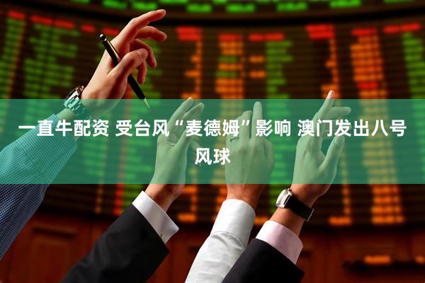 一直牛配资 受台风“麦德姆”影响 澳门发出八号风球