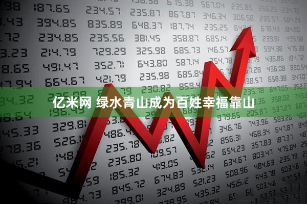 亿米网 绿水青山成为百姓幸福靠山