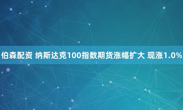 伯森配资 纳斯达克100指数期货涨幅扩大 现涨1.0%