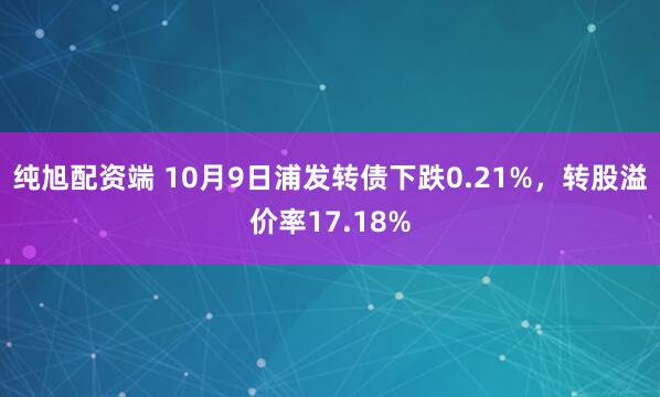 纯旭配资端 10月9日浦发转债下跌0.21%，转股溢价率17.18%