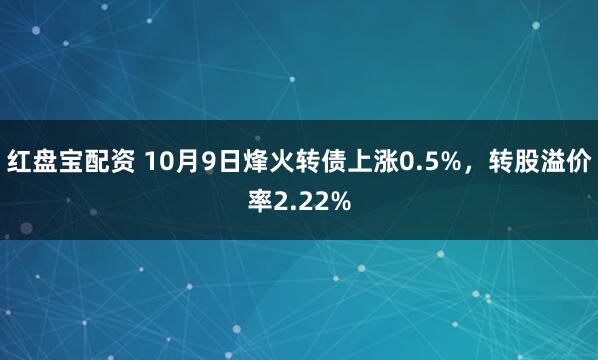 红盘宝配资 10月9日烽火转债上涨0.5%，转股溢价率2.22%