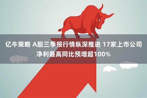 亿牛策略 A股三季报行情纵深推进 17家上市公司净利最高同比预增超100%
