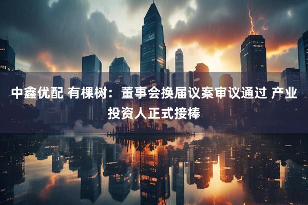 中鑫优配 有棵树：董事会换届议案审议通过 产业投资人正式接棒