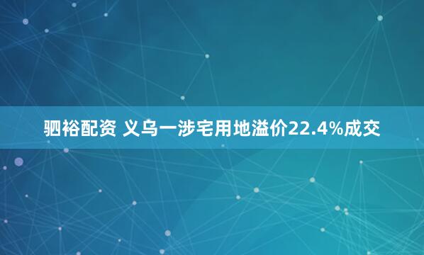 驷裕配资 义乌一涉宅用地溢价22.4%成交