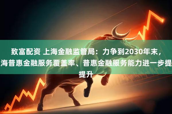 致富配资 上海金融监管局：力争到2030年末，上海普惠金融服务覆盖率、普惠金融服务能力进一步提升