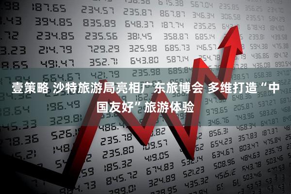 壹策略 沙特旅游局亮相广东旅博会 多维打造“中国友好”旅游体验