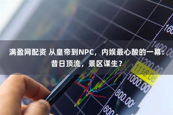 满盈网配资 从皇帝到NPC，内娱最心酸的一幕：昔日顶流，景区谋生？