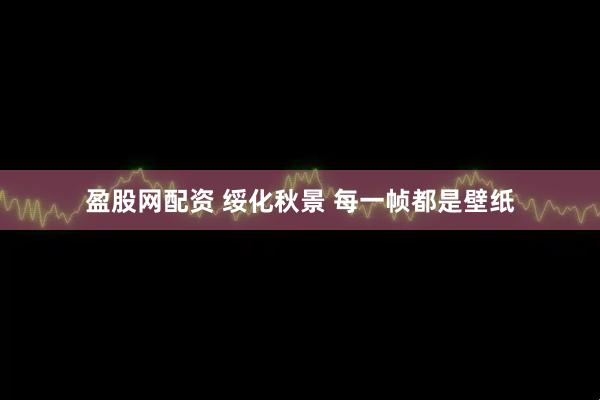 盈股网配资 绥化秋景 每一帧都是壁纸