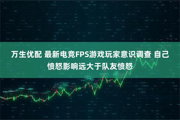 万生优配 最新电竞FPS游戏玩家意识调查 自己愤怒影响远大于队友愤怒