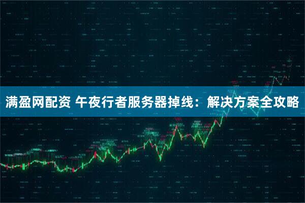 满盈网配资 午夜行者服务器掉线：解决方案全攻略