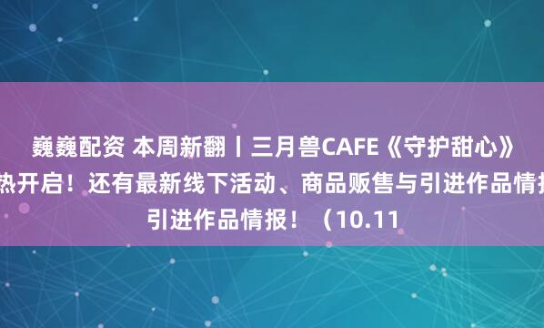 巍巍配资 本周新翻丨三月兽CAFE《守护甜心》主题活动火热开启！还有最新线下活动、商品贩售与引进作品情报！（10.11