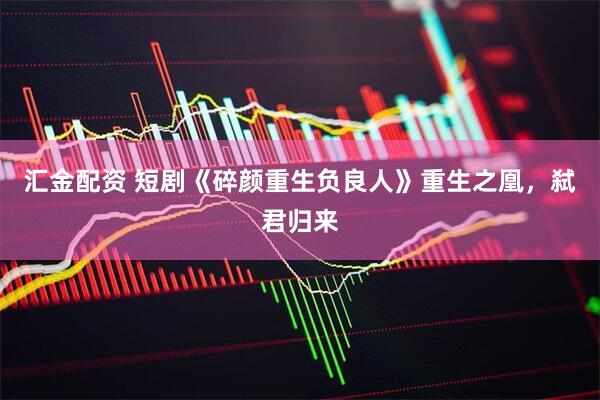 汇金配资 短剧《碎颜重生负良人》重生之凰，弑君归来