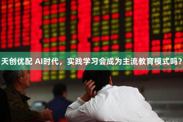 天创优配 AI时代,实践学习会成为主流教育模式吗?
