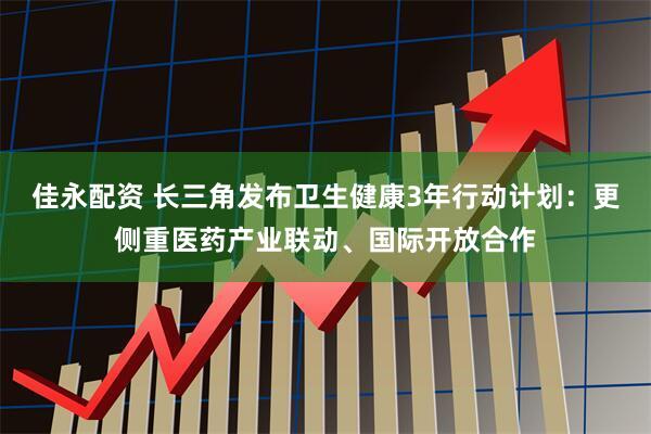 佳永配资 长三角发布卫生健康3年行动计划:更侧重医药产业联动、国际开放合作