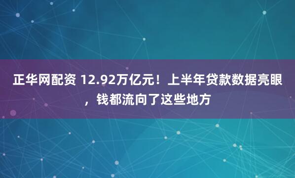 正华网配资 12.92万亿元!上半年贷款数据亮眼,钱都流向了这些地方