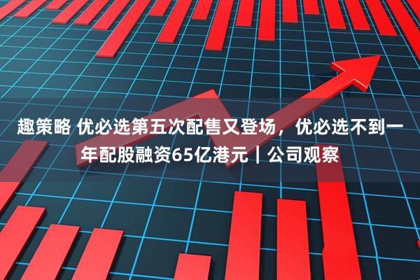 趣策略 优必选第五次配售又登场,优必选不到一年配股融资65亿港元|公司观察