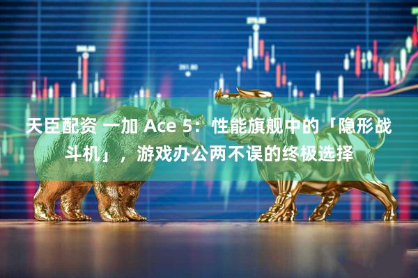 天臣配资 一加 Ace 5：性能旗舰中的「隐形战斗机」，游戏办公两不误的终极选择