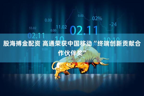 股海搏金配资 高通荣获中国移动“终端创新贡献合作伙伴奖”