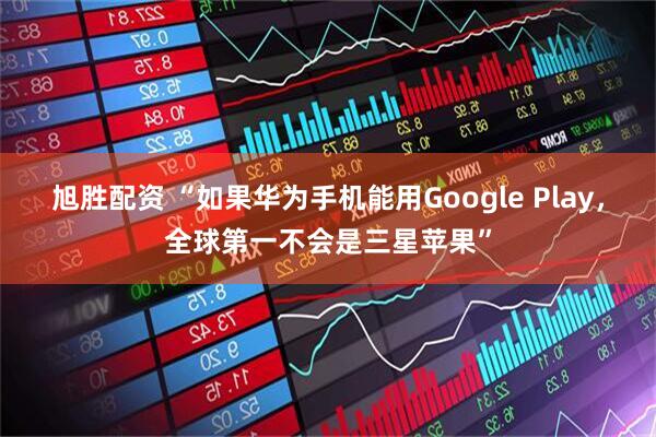 旭胜配资 “如果华为手机能用Google Play，全球第一不会是三星苹果”