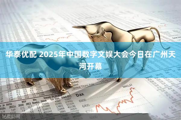 华泰优配 2025年中国数字文娱大会今日在广州天河开幕