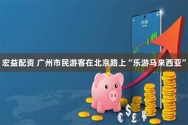 宏益配资 广州市民游客在北京路上“乐游马来西亚”
